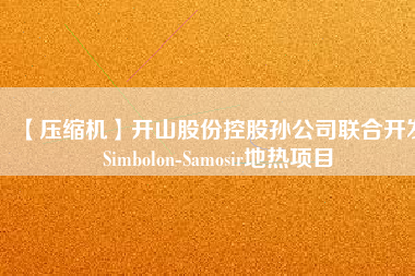 【壓縮機】開山股份控股孫公司聯合開發(fā)Simbolon-Samosir地熱項目