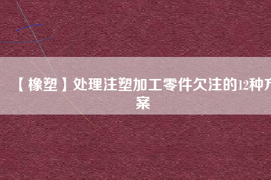 【橡塑】處理注塑加工零件欠注的12種方案