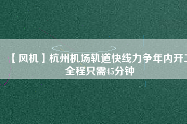 【風機】杭州機場軌道快線力爭年內(nèi)開工 全程只需45分鐘