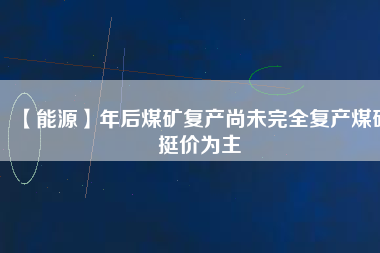 【能源】年后煤礦復(fù)產(chǎn)尚未完全復(fù)產(chǎn)煤礦挺價(jià)為主