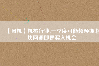 【風機】機械行業(yè):一季度可能超預期,板塊回調即是買入機會