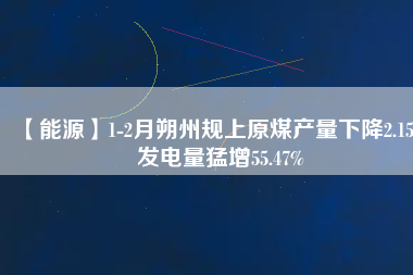 【能源】1-2月朔州規(guī)上原煤產(chǎn)量下降2.15% 發(fā)電量猛增55.47%