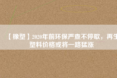 【橡塑】2020年前環(huán)保嚴(yán)查不停歇，再生塑料價格或?qū)⒁宦访蜐q