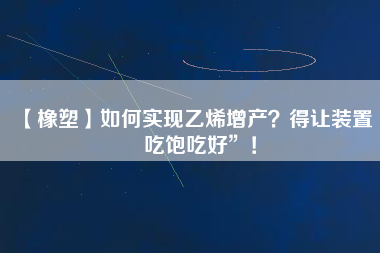 【橡塑】如何實現(xiàn)乙烯增產(chǎn)？得讓裝置“吃飽吃好”！