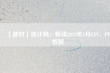 【建材】統(tǒng)計(jì)局：解讀2018年1月CPI、PPI數(shù)據(jù)