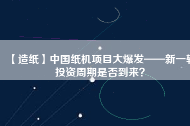 【造紙】中國紙機項目大爆發(fā)——新一輪投資周期是否到來？