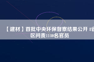 【建材】首批中央環(huán)保督察結(jié)果公開 8省區(qū)問(wèn)責(zé)1140名官員