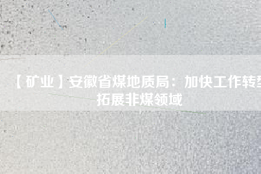 【礦業(yè)】安徽省煤地質局：加快工作轉型 拓展非煤領域