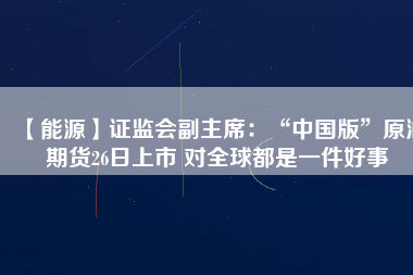 【能源】證監(jiān)會(huì)副主席：“中國(guó)版”原油期貨26日上市 對(duì)全球都是一件好事