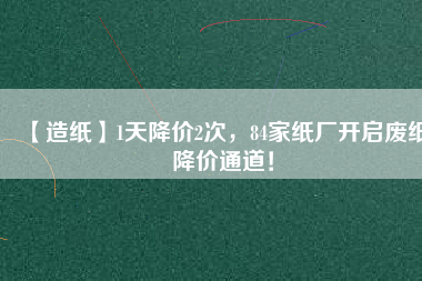 【造紙】1天降價(jià)2次，84家紙廠開(kāi)啟廢紙降價(jià)通道！