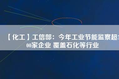 【化工】工信部：今年工業(yè)節(jié)能監(jiān)察超5500家企業(yè) 覆蓋石化等行業(yè)