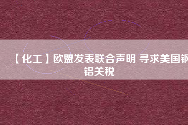 【化工】歐盟發(fā)表聯(lián)合聲明 尋求美國鋼鋁關稅