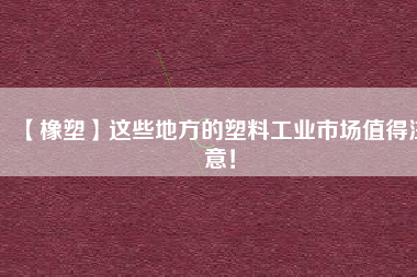 【橡塑】這些地方的塑料工業(yè)市場(chǎng)值得注意！