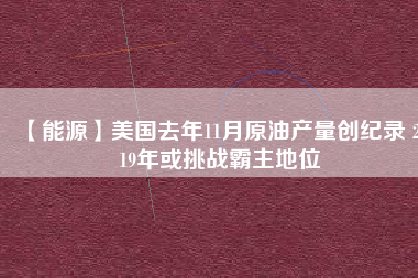 【能源】美國去年11月原油產(chǎn)量創(chuàng)紀(jì)錄 2019年或挑戰(zhàn)霸主地位