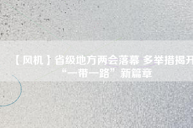 【風(fēng)機】省級地方兩會落幕 多舉措揭開“一帶一路”新篇章