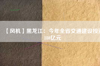 【風(fēng)機】黑龍江：今年全省交通建設(shè)投資180億元