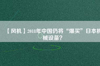 【風(fēng)機】2018年中國仍將“爆買”日本機械設(shè)備？