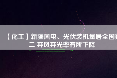 【化工】新疆風(fēng)電、光伏裝機量居全國第二 棄風(fēng)棄光率有所下降