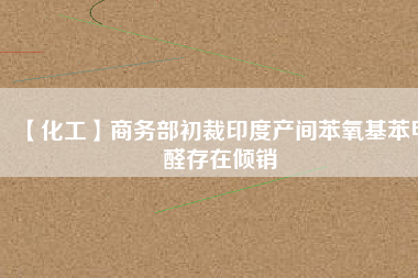 【化工】商務部初裁印度產間苯氧基苯甲醛存在傾銷