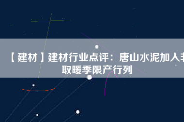 【建材】建材行業(yè)點(diǎn)評：唐山水泥加入非取暖季限產(chǎn)行列