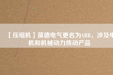 【壓縮機(jī)】葆德電氣更名為ABB，涉及電機(jī)和機(jī)械動力傳動產(chǎn)品