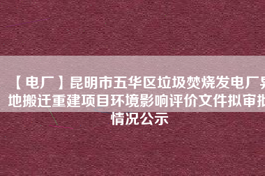 【電廠】昆明市五華區(qū)垃圾焚燒發(fā)電廠異地搬遷重建項目環(huán)境影響評價文件擬審批情況公示