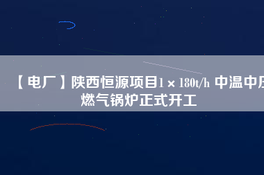 【電廠】陜西恒源項目1×180t/h 中溫中壓燃?xì)忮仩t正式開工