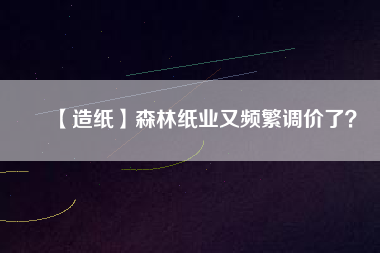 【造紙】森林紙業(yè)又頻繁調(diào)價(jià)了？