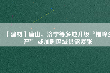 【建材】唐山、濟(jì)寧等多地升級(jí)“錯(cuò)峰生產(chǎn)” 或加劇區(qū)域供需緊張