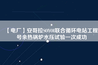 【電廠】安哥拉SOYOI聯(lián)合循環(huán)電站工程3號(hào)余熱鍋爐水壓試驗(yàn)一次成功