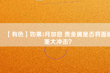 【有色】如果3月加息 貴金屬是否將面臨重大沖擊？