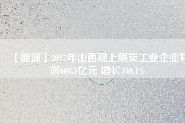 【能源】2017年山西規(guī)上煤炭工業(yè)企業(yè)利潤(rùn)608.5億元 增長(zhǎng)540.1%