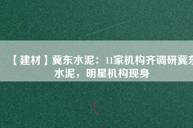 【建材】冀東水泥：11家機構(gòu)齊調(diào)研冀東水泥，明星機構(gòu)現(xiàn)身