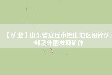 【礦業(yè)】山東省安丘市擔山地區(qū)鉛鋅礦深部及外圍發(fā)現(xiàn)礦體