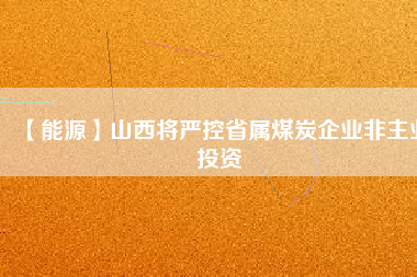 【能源】山西將嚴(yán)控省屬煤炭企業(yè)非主業(yè)投資