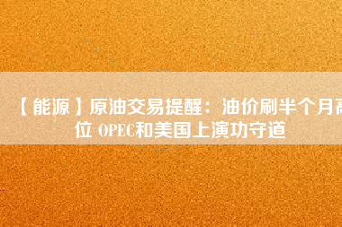 【能源】原油交易提醒：油價(jià)刷半個(gè)月高位 OPEC和美國(guó)上演功守道