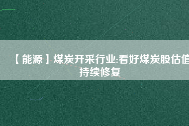 【能源】煤炭開(kāi)采行業(yè):看好煤炭股估值持續(xù)修復(fù)