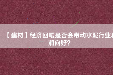 【建材】經(jīng)濟(jì)回暖是否會(huì)帶動(dòng)水泥行業(yè)利潤向好？