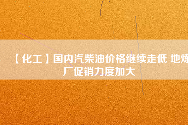 【化工】國(guó)內(nèi)汽柴油價(jià)格繼續(xù)走低 地?zé)拸S促銷力度加大