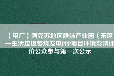 【電廠】阿克蘇地區(qū)靜脈產(chǎn)業(yè)園（東區(qū)）—生活垃圾焚燒發(fā)電PPP項(xiàng)目環(huán)境影響評(píng)價(jià)公眾參與第一次公示