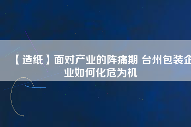 【造紙】面對(duì)產(chǎn)業(yè)的陣痛期 臺(tái)州包裝企業(yè)如何化危為機(jī)