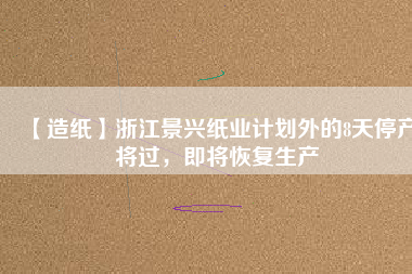 【造紙】浙江景興紙業(yè)計(jì)劃外的8天停產(chǎn)將過(guò)，即將恢復(fù)生產(chǎn)