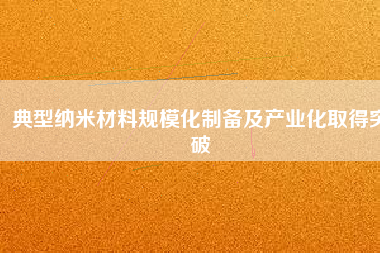 典型納米材料規(guī)?；苽浼爱a(chǎn)業(yè)化取得突破