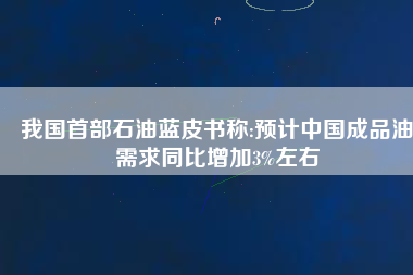 我國首部石油藍(lán)皮書稱:預(yù)計中國成品油需求同比增加3%左右