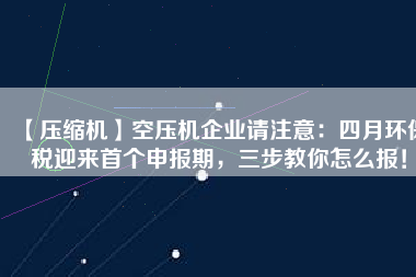 【壓縮機(jī)】空壓機(jī)企業(yè)請(qǐng)注意：四月環(huán)保稅迎來首個(gè)申報(bào)期，三步教你怎么報(bào)！