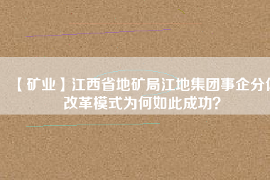 【礦業(yè)】江西省地礦局江地集團(tuán)事企分體改革模式為何如此成功？