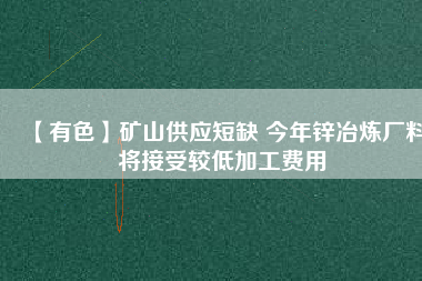 【有色】礦山供應(yīng)短缺 今年鋅冶煉廠料將接受較低加工費(fèi)用