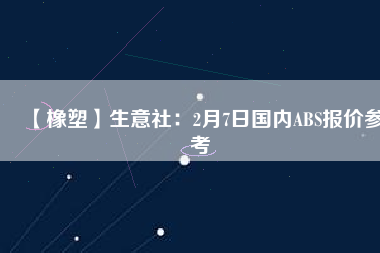 【橡塑】生意社：2月7日國(guó)內(nèi)ABS報(bào)價(jià)參考