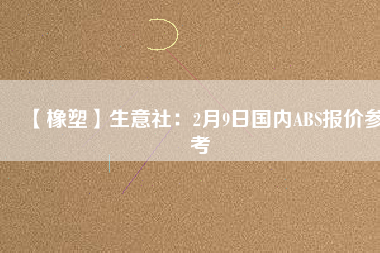 【橡塑】生意社：2月9日國(guó)內(nèi)ABS報(bào)價(jià)參考