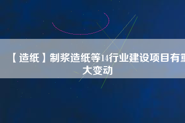 【造紙】制漿造紙等14行業(yè)建設項目有重大變動